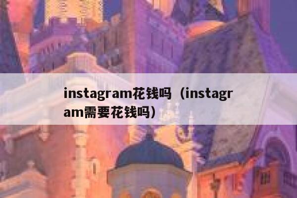 instagram花钱吗（instagram需要花钱吗） 第1张