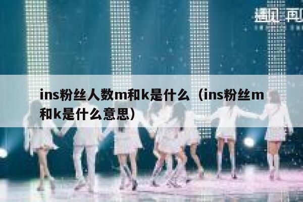 ins粉丝人数m和k是什么（ins粉丝m和k是什么意思） 第1张