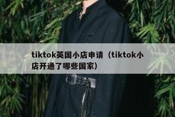tiktok英国小店申请（tiktok小店开通了哪些国家） 第1张