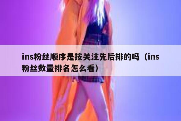 ins粉丝顺序是按关注先后排的吗（ins粉丝数量排名怎么看） 第1张