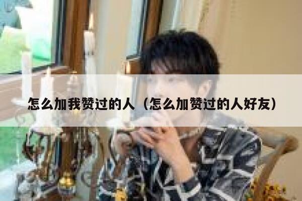 怎么加我赞过的人（怎么加赞过的人好友） 第1张