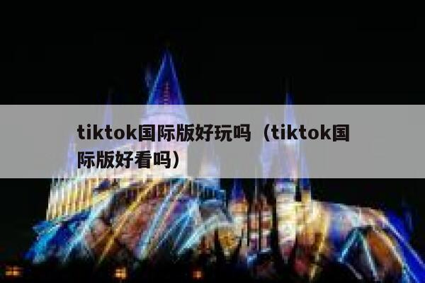 tiktok国际版好玩吗（tiktok国际版好看吗） 第1张