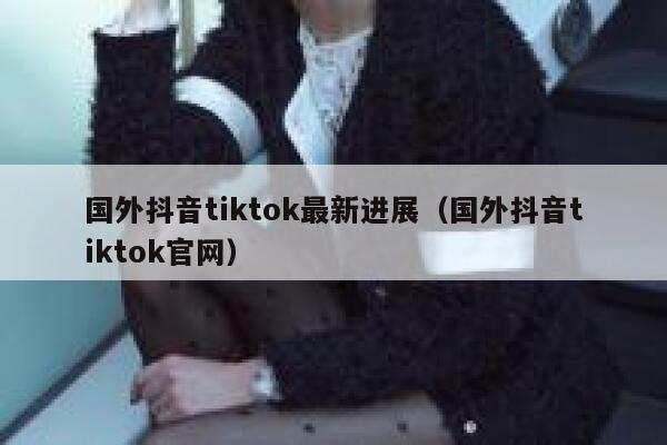 国外抖音tiktok最新进展（国外抖音tiktok官网） 第1张