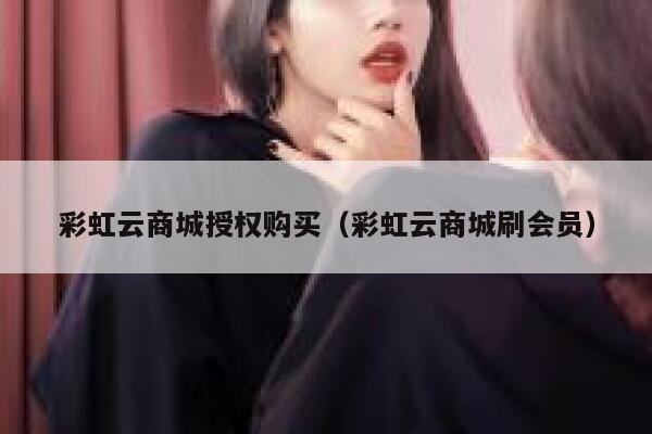 彩虹云商城授权购买（彩虹云商城刷会员） 第1张