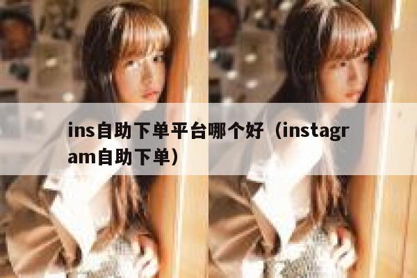 ins自助下单平台哪个好（instagram自助下单） 第1张