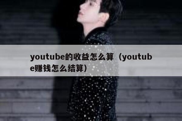 youtube的收益怎么算（youtube赚钱怎么结算） 第1张