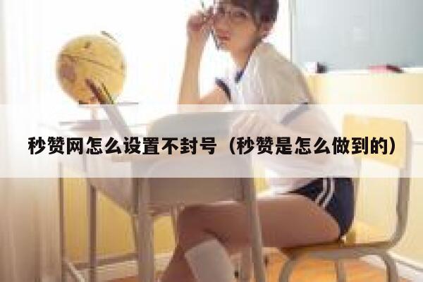 秒赞网怎么设置不封号（秒赞是怎么做到的） 第1张