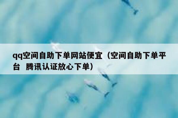qq空间自助下单网站便宜（空间自助下单平台  腾讯认证放心下单） 第1张