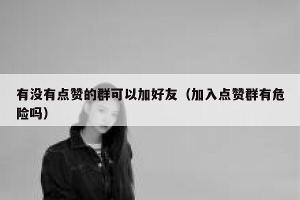 有没有点赞的群可以加好友（加入点赞群有危险吗） 第1张