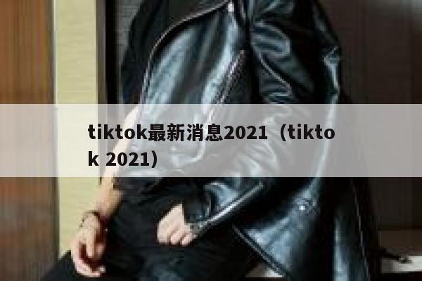tiktok最新消息2021（tiktok 2021） 第1张