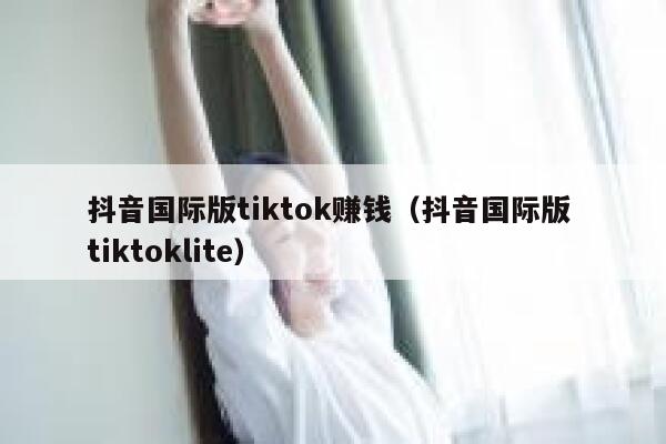 抖音国际版tiktok赚钱（抖音国际版 tiktoklite） 第1张