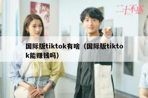 国际版tiktok有啥（国际版tiktok能赚钱吗） 第1张