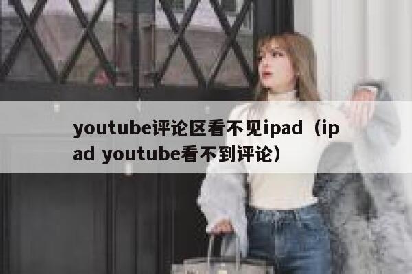 youtube评论区看不见ipad（ipad youtube看不到评论） 第1张