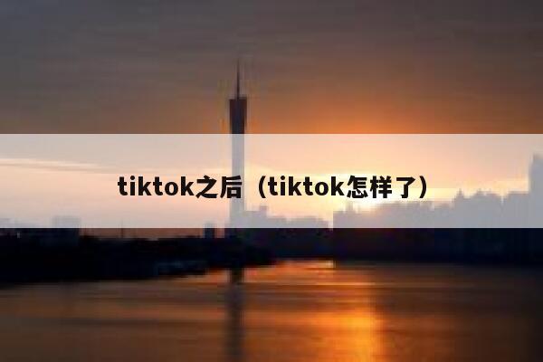 tiktok之后（tiktok怎样了） 第1张
