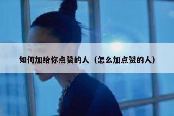 如何加给你点赞的人（怎么加点赞的人） 第1张
