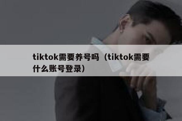 tiktok需要养号吗（tiktok需要什么账号登录） 第1张