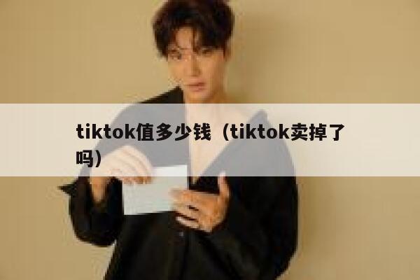 tiktok值多少钱（tiktok卖掉了吗） 第1张