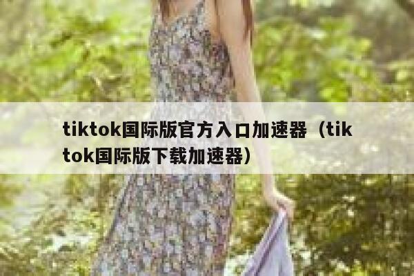tiktok国际版官方入口加速器（tiktok国际版下载加速器） 第1张