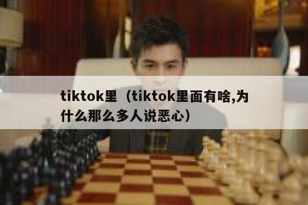 tiktok里（tiktok里面有啥,为什么那么多人说恶心） 第1张