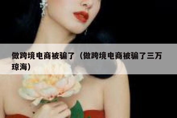 做跨境电商被骗了（做跨境电商被骗了三万 琼海） 第1张
