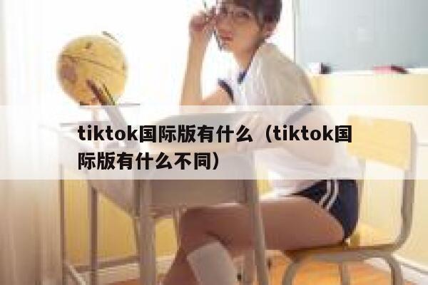 tiktok国际版有什么（tiktok国际版有什么不同） 第1张