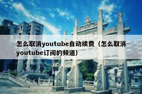 怎么取消youtube自动续费（怎么取消youtube订阅的频道） 第1张