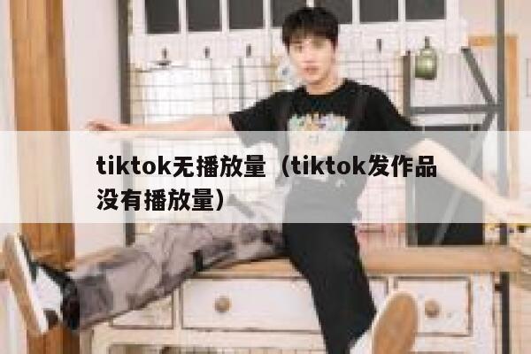 tiktok无播放量（tiktok发作品没有播放量） 第1张
