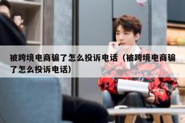 被跨境电商骗了怎么投诉电话（被跨境电商骗了怎么投诉电话） 第1张