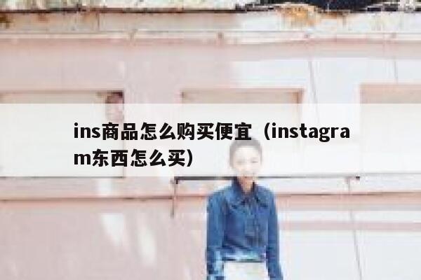 ins商品怎么购买便宜（instagram东西怎么买） 第1张