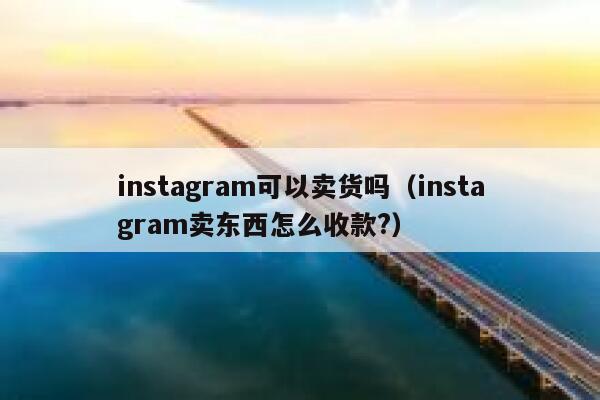 instagram可以卖货吗（instagram卖东西怎么收款?） 第1张