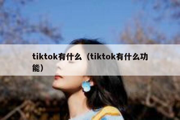 tiktok有什么(tiktok有什么功能) 第1张 tiktok有什么(tiktok有什么功能) 第1张