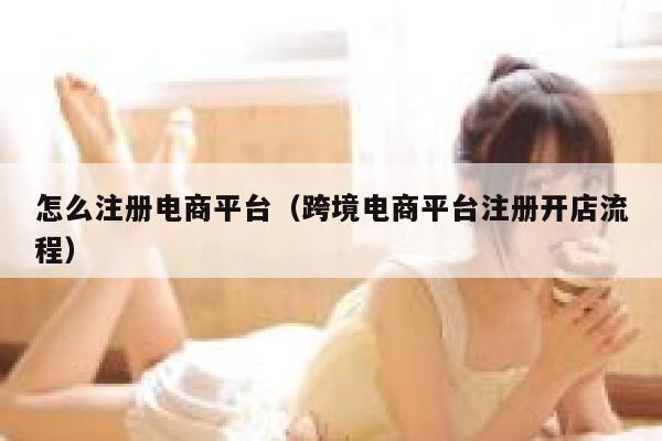 怎么注册电商平台（跨境电商平台注册开店流程） 第1张