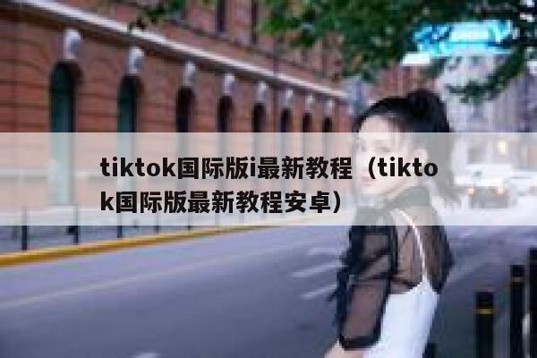 tiktok国际版i最新教程（tiktok国际版最新教程安卓） 第1张