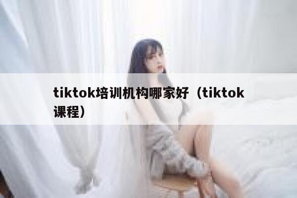 tiktok培训机构哪家好（tiktok课程） 第1张