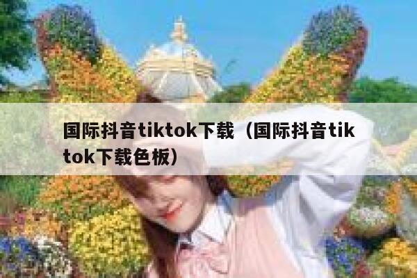 国际抖音tiktok下载（国际抖音tiktok下载色板） 第1张