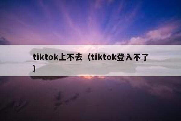 tiktok上不去（tiktok登入不了） 第1张
