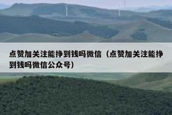 点赞加关注能挣到钱吗微信（点赞加关注能挣到钱吗微信公众号） 第1张