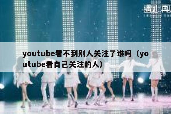 youtube看不到别人关注了谁吗（youtube看自己关注的人） 第1张