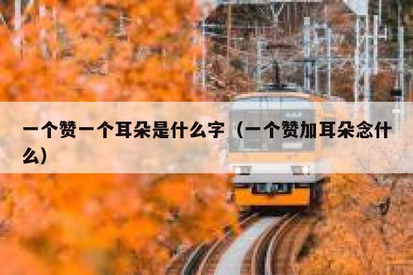 一个赞一个耳朵是什么字（一个赞加耳朵念什么） 第1张