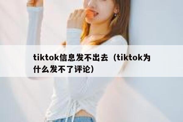 tiktok信息发不出去（tiktok为什么发不了评论） 第1张
