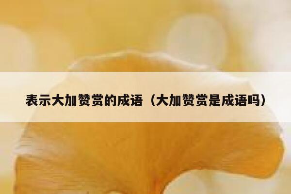 表示大加赞赏的成语（大加赞赏是成语吗） 第1张
