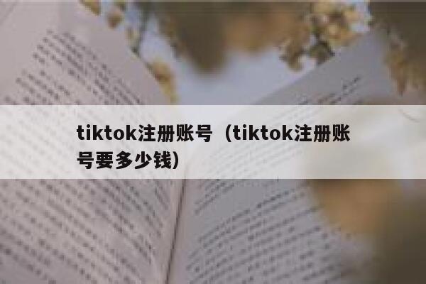 tiktok注册账号（tiktok注册账号要多少钱） 第1张