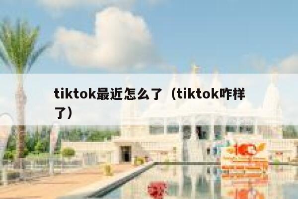 tiktok最近怎么了（tiktok咋样了） 第1张