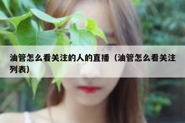 油管怎么看关注的人的直播（油管怎么看关注列表） 第1张