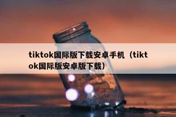 tiktok国际版下载安卓手机（tiktok国际版安卓版下载） 第1张