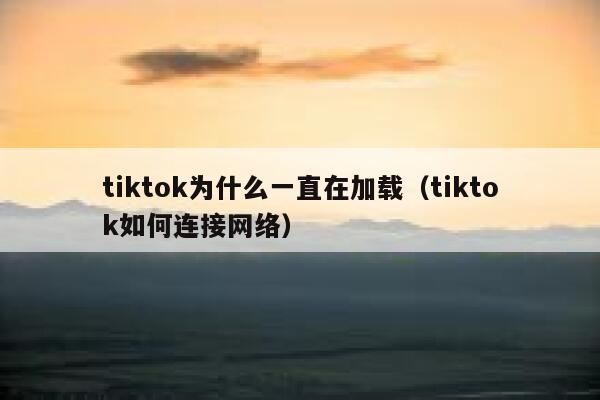 tiktok为什么一直在加载（tiktok如何连接网络） 第1张