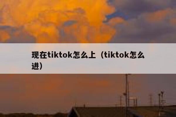 现在tiktok怎么上（tiktok怎么进） 第1张