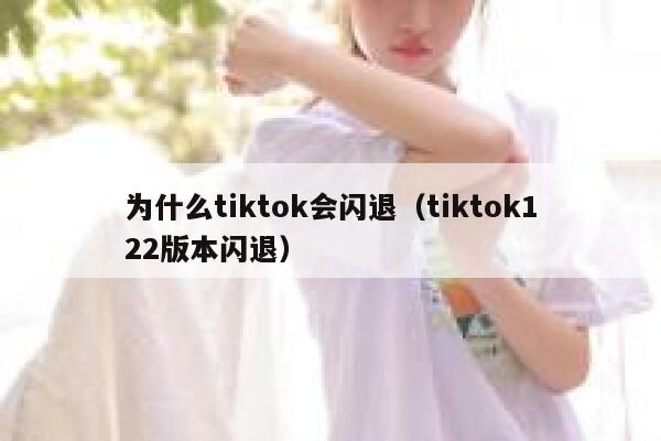 为什么tiktok会闪退（tiktok122版本闪退） 第1张