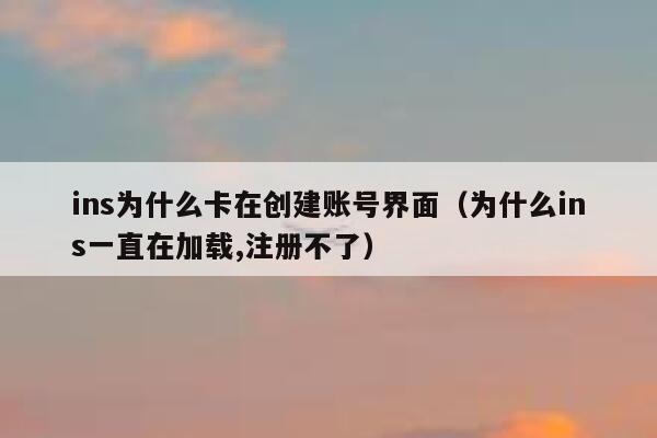 ins为什么卡在创建账号界面（为什么ins一直在加载,注册不了） 第1张