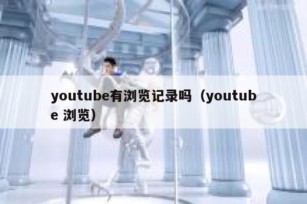 youtube有浏览记录吗（youtube 浏览） 第1张
